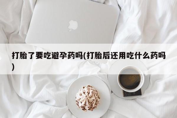 推荐个卖打胎药的微信打胎了要吃避孕药吗(打胎后还用吃什么药吗)