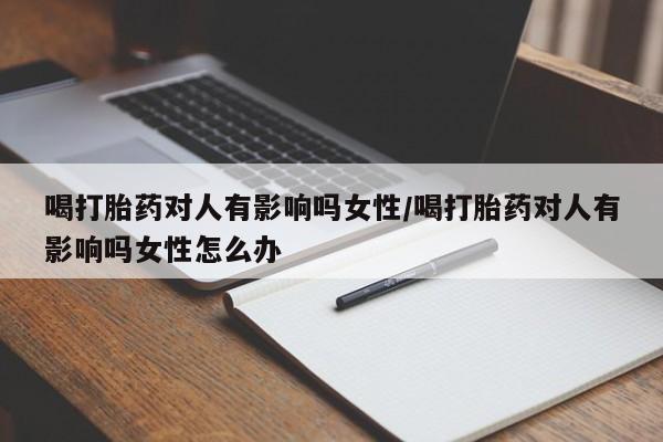 推荐个卖打胎药的微信喝打胎药对人有影响吗女性/喝打胎药对人有影响吗女性怎么办