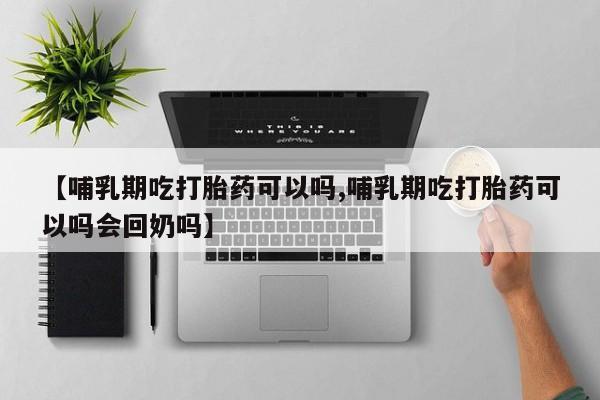 推荐个卖打胎药的微信【哺乳期吃打胎药可以吗,哺乳期吃打胎药可以吗会回奶吗】