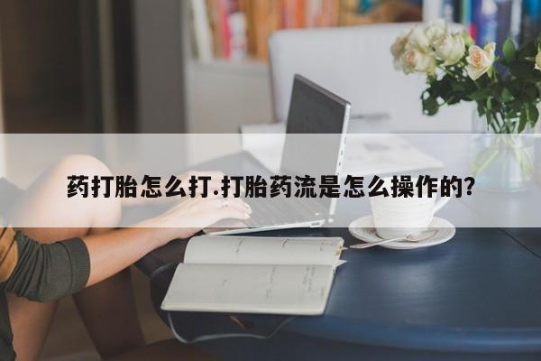 推荐个卖打胎药的微信药打胎怎么打.打胎药流是怎么操作的？