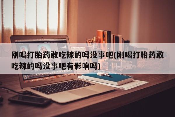 推荐个卖打胎药的微信刚喝打胎药敢吃辣的吗没事吧(刚喝打胎药敢吃辣的吗没事吧有影响吗)