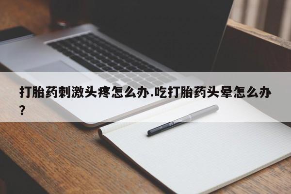 推荐个卖打胎药的微信打胎药刺激头疼怎么办.吃打胎药头晕怎么办？