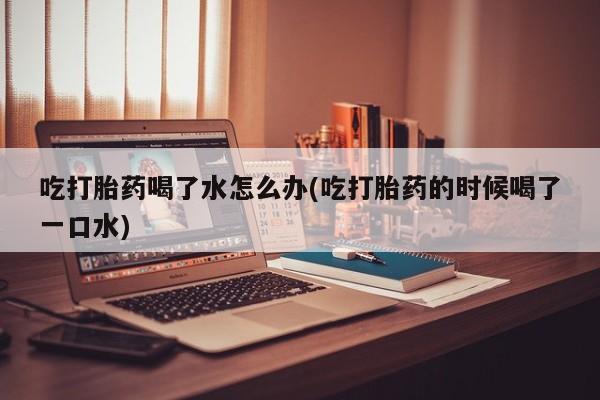 推荐个卖打胎药的微信吃打胎药喝了水怎么办(吃打胎药的时候喝了一口水)