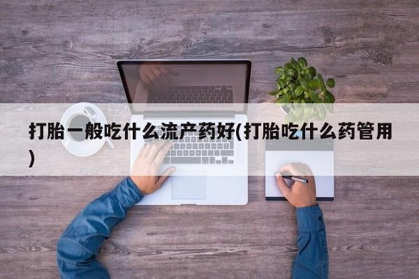 推荐个卖打胎药的微信打胎一般吃什么流产药好(打胎吃什么药管用)