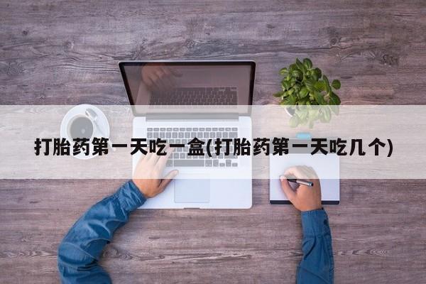 推荐个卖打胎药的微信打胎药第一天吃一盒(打胎药第一天吃几个)