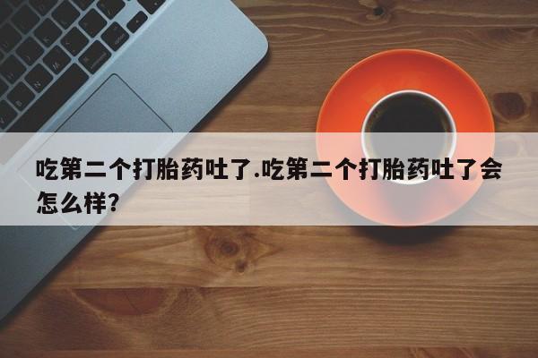 推荐个卖打胎药的微信吃第二个打胎药吐了.吃第二个打胎药吐了会怎么样？
