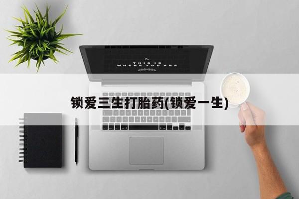 推荐个卖打胎药的微信锁爱三生打胎药(锁爱一生)