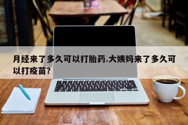 推荐个卖打胎药的微信月经来了多久可以打胎药.大姨妈来了多久可以打疫苗？