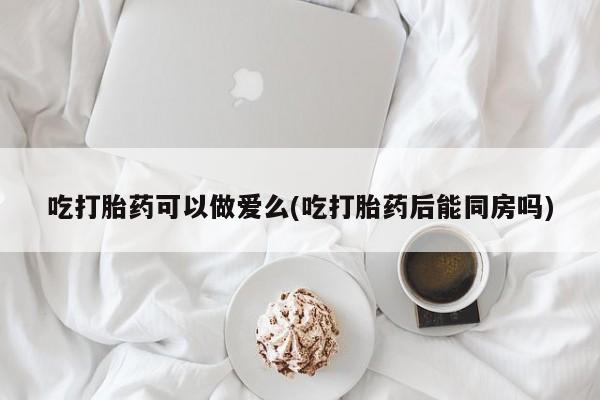 推荐个卖打胎药的微信吃打胎药可以做爱么(吃打胎药后能同房吗)