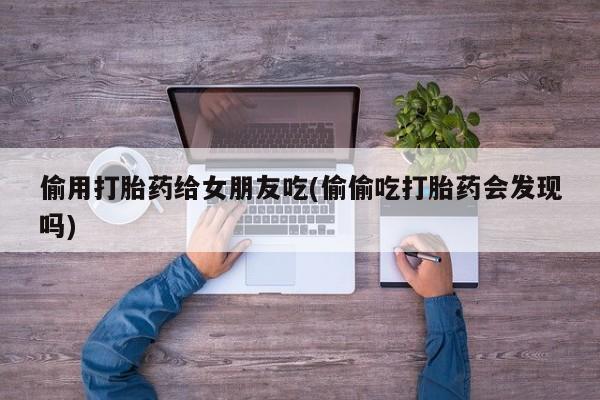 推荐个卖打胎药的微信偷用打胎药给女朋友吃(偷偷吃打胎药会发现吗)
