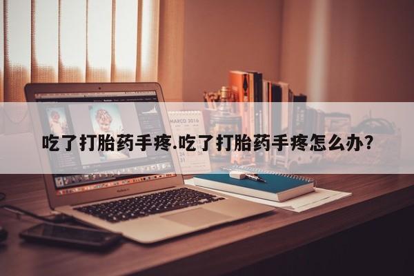 推荐个卖打胎药的微信吃了打胎药手疼.吃了打胎药手疼怎么办？