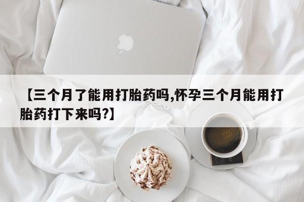 推荐个卖打胎药的微信【三个月了能用打胎药吗,怀孕三个月能用打胎药打下来吗?】