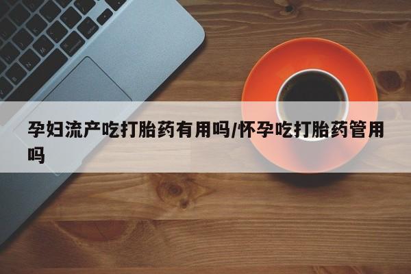 推荐个卖打胎药的微信孕妇流产吃打胎药有用吗/怀孕吃打胎药管用吗