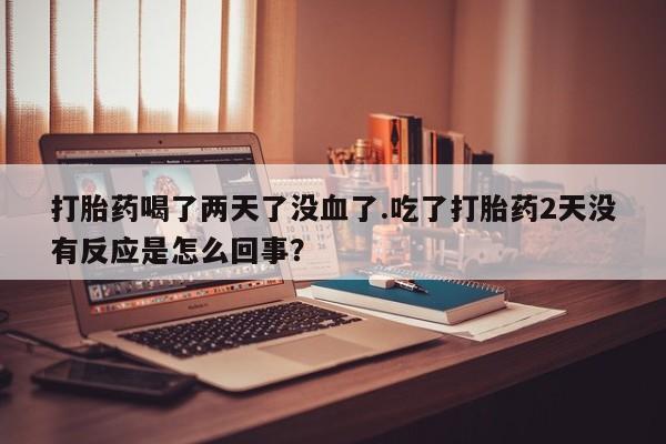 推荐个卖打胎药的微信打胎药喝了两天了没血了.吃了打胎药2天没有反应是怎么回事？