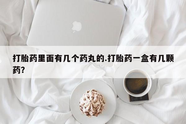 推荐个卖打胎药的微信打胎药里面有几个药丸的.打胎药一盒有几颗药？