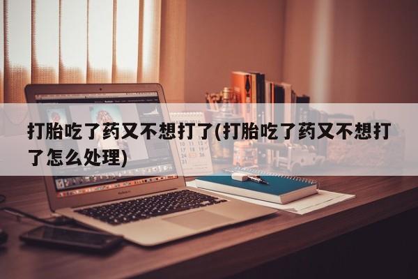 推荐个卖打胎药的微信打胎吃了药又不想打了(打胎吃了药又不想打了怎么处理)