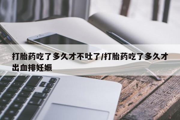 推荐个卖打胎药的微信打胎药吃了多久才不吐了/打胎药吃了多久才出血排妊娠