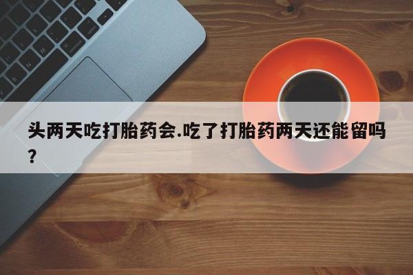 推荐个卖打胎药的微信头两天吃打胎药会.吃了打胎药两天还能留吗？
