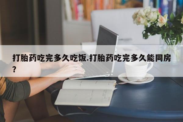 推荐个卖打胎药的微信打胎药吃完多久吃饭.打胎药吃完多久能同房？