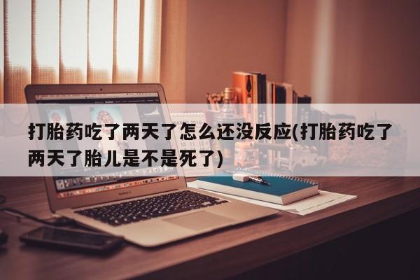 推荐个卖打胎药的微信打胎药吃了两天了怎么还没反应(打胎药吃了两天了胎儿是不是死了)