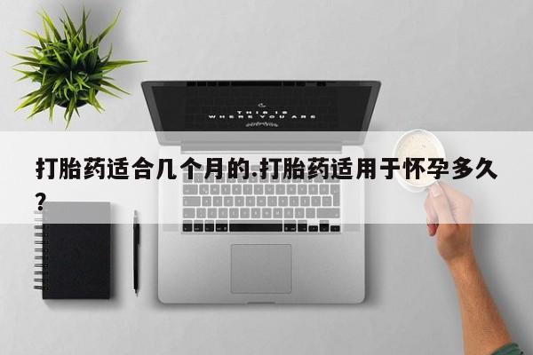 推荐个卖打胎药的微信打胎药适合几个月的.打胎药适用于怀孕多久？