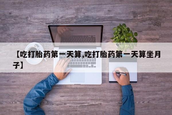 推荐个卖打胎药的微信【吃打胎药第一天算,吃打胎药第一天算坐月子】