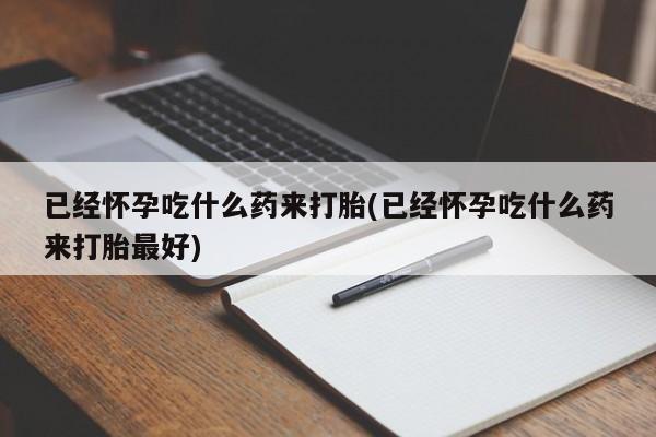 推荐个卖打胎药的微信已经怀孕吃什么药来打胎(已经怀孕吃什么药来打胎最好)