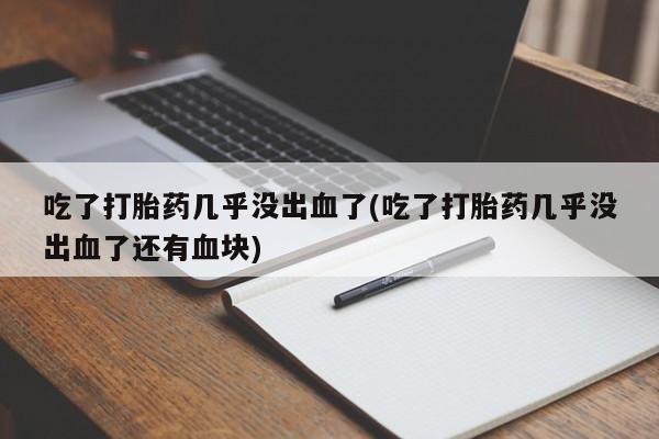 推荐个卖打胎药的微信吃了打胎药几乎没出血了(吃了打胎药几乎没出血了还有血块)