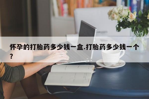 推荐个卖打胎药的微信怀孕的打胎药多少钱一盒.打胎药多少钱一个？