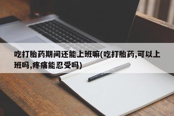 推荐个卖打胎药的微信吃打胎药期间还能上班嘛(吃打胎药,可以上班吗,疼痛能忍受吗)
