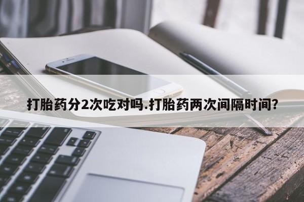 推荐个卖打胎药的微信打胎药分2次吃对吗.打胎药两次间隔时间？