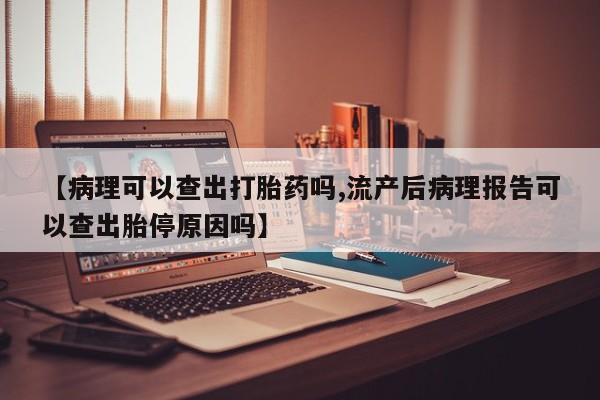 推荐个卖打胎药的微信【病理可以查出打胎药吗,流产后病理报告可以查出胎停原因吗】