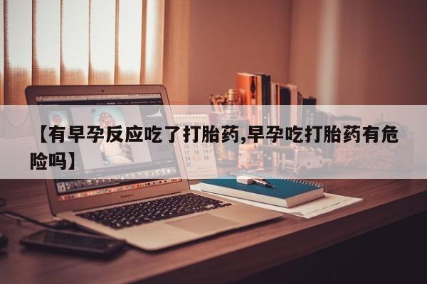 推荐个卖打胎药的微信【有早孕反应吃了打胎药,早孕吃打胎药有危险吗】