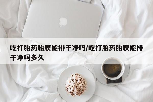 推荐个卖打胎药的微信吃打胎药胎膜能排干净吗/吃打胎药胎膜能排干净吗多久