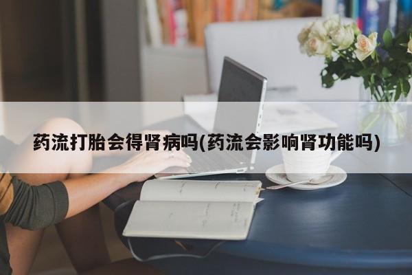 推荐个卖打胎药的微信药流打胎会得肾病吗(药流会影响肾功能吗)