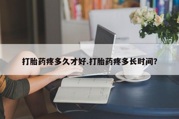 推荐个卖打胎药的微信打胎药疼多久才好.打胎药疼多长时间？