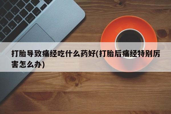 推荐个卖打胎药的微信打胎导致痛经吃什么药好(打胎后痛经特别厉害怎么办)