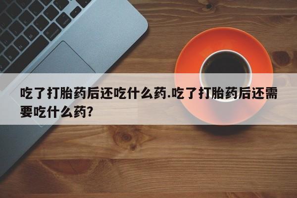 推荐个卖打胎药的微信吃了打胎药后还吃什么药.吃了打胎药后还需要吃什么药？