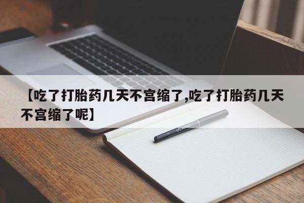 推荐个卖打胎药的微信【吃了打胎药几天不宫缩了,吃了打胎药几天不宫缩了呢】