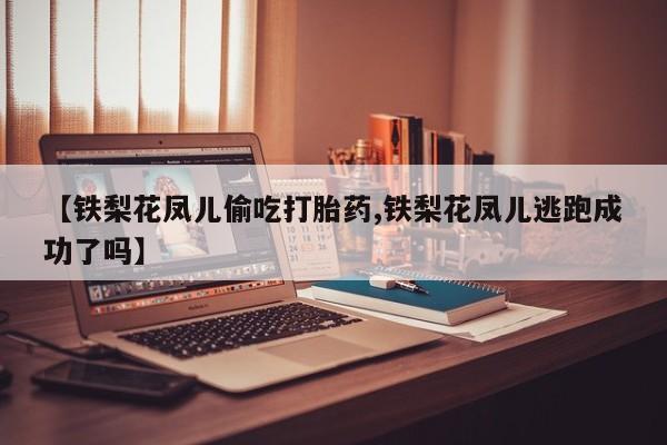 推荐个卖打胎药的微信【铁梨花凤儿偷吃打胎药,铁梨花凤儿逃跑成功了吗】