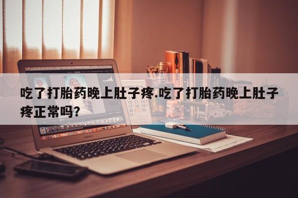 推荐个卖打胎药的微信吃了打胎药晚上肚子疼.吃了打胎药晚上肚子疼正常吗？