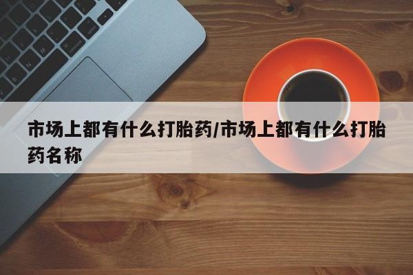 推荐个卖打胎药的微信市场上都有什么打胎药/市场上都有什么打胎药名称