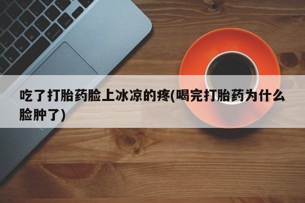 推荐个卖打胎药的微信吃了打胎药脸上冰凉的疼(喝完打胎药为什么脸肿了)