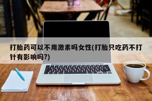 推荐个卖打胎药的微信打胎药可以不用激素吗女性(打胎只吃药不打针有影响吗?)