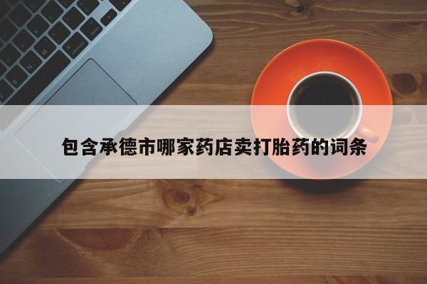 推荐个卖打胎药的微信包含承德市哪家药店卖打胎药的词条