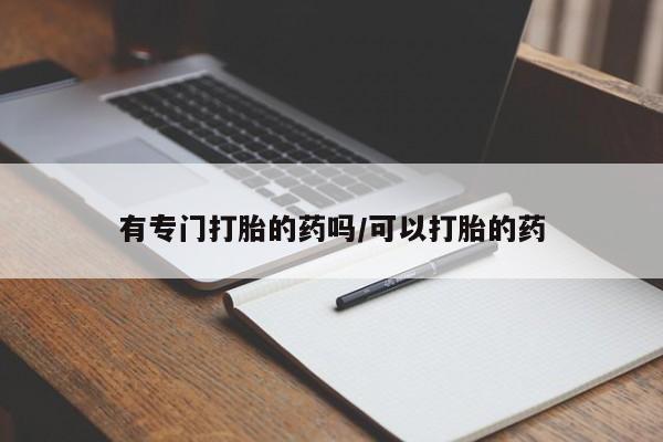 推荐个卖打胎药的微信有专门打胎的药吗/可以打胎的药