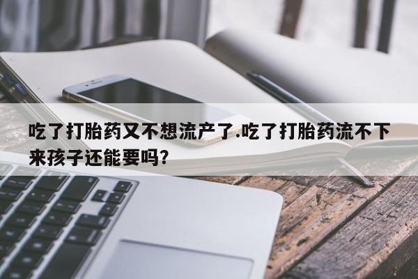 推荐个卖打胎药的微信吃了打胎药又不想流产了.吃了打胎药流不下来孩子还能要吗？
