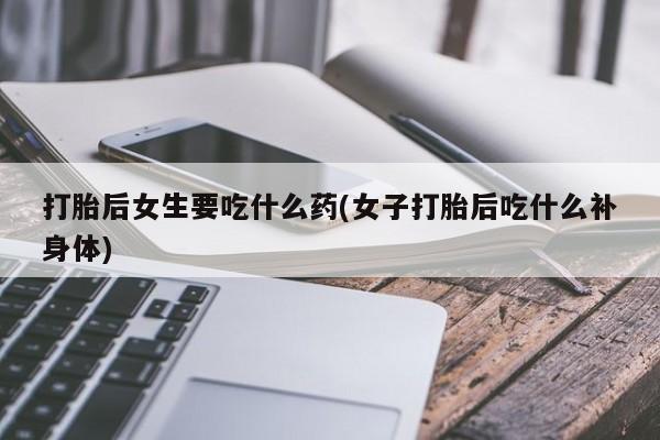 推荐个卖打胎药的微信打胎后女生要吃什么药(女子打胎后吃什么补身体)