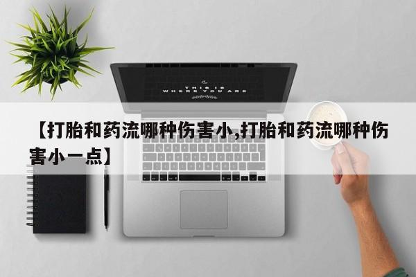 推荐个卖打胎药的微信【打胎和药流哪种伤害小,打胎和药流哪种伤害小一点】