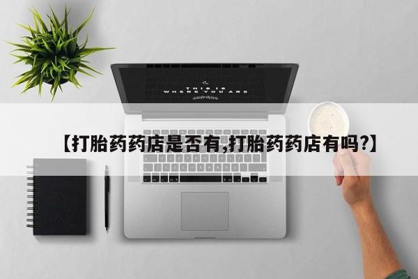 推荐个卖打胎药的微信【打胎药药店是否有,打胎药药店有吗?】